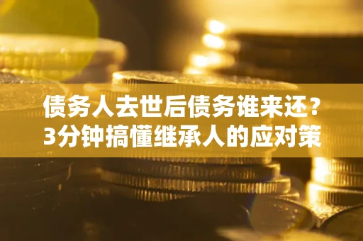 济南债务人去世后债务谁来还？3分钟搞懂继承人的应对策略