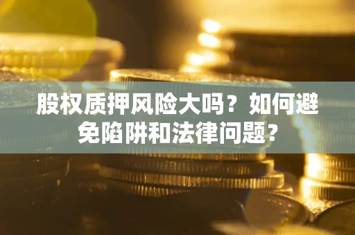 济南股权质押风险大吗？如何避免陷阱和法律问题？