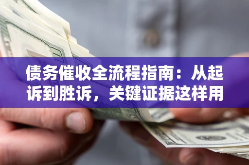 济南债务催收全流程指南：从起诉到胜诉，关键证据这样用