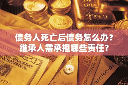 济南债务人死亡后债务怎么办？继承人需承担哪些责任？