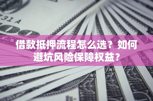济南借款抵押流程怎么选？如何避坑风险保障权益？