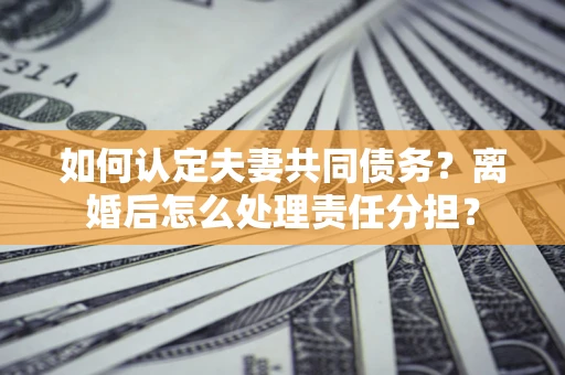 济南如何认定夫妻共同债务？离婚后怎么处理责任分担？