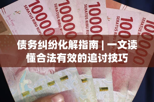 济南债务纠纷化解指南 | 一文读懂合法有效的追讨技巧