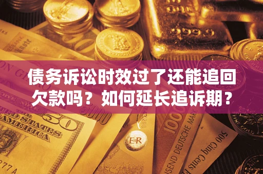 济南债务诉讼时效过了还能追回欠款吗？如何延长追诉期？