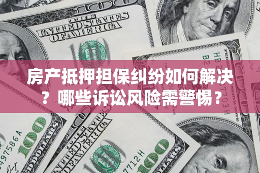 济南房产抵押担保纠纷如何解决？哪些诉讼风险需警惕？