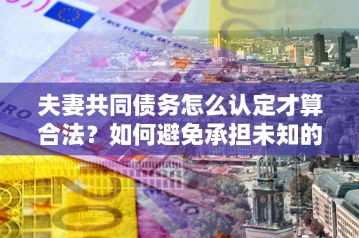 济南夫妻共同债务怎么认定才算合法？如何避免承担未知的债务风险？