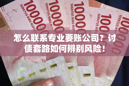 济南怎么联系专业要账公司？讨债套路如何辨别风险！