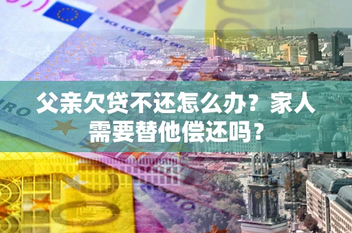 济南父亲欠贷不还怎么办？家人需要替他偿还吗？