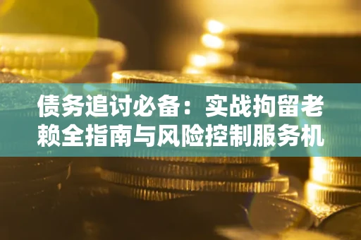 济南债务追讨必备：实战拘留老赖全指南与风险控制服务机构推荐