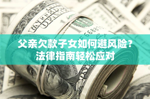 济南父亲欠款子女如何避风险？法律指南轻松应对