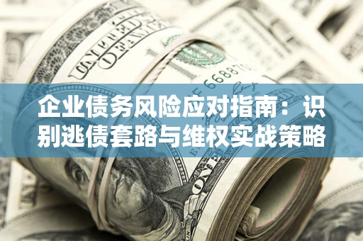 济南企业债务风险应对指南：识别逃债套路与维权实战策略