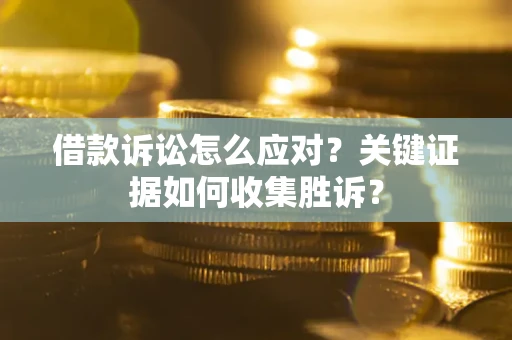 济南借款诉讼怎么应对？关键证据如何收集胜诉？