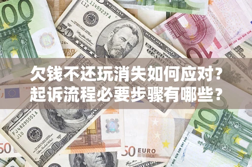 济南欠钱不还玩消失如何应对？起诉流程必要步骤有哪些？