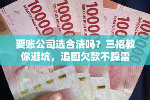 济南要账公司选合法吗？三招教你避坑，追回欠款不踩雷