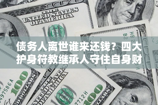 济南债务人离世谁来还钱？四大护身符教继承人守住自身财产