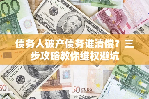 济南债务人破产债务谁清偿?三步攻略教你维权避坑 济南债务人破产债务谁清偿?三步攻略教你维权避坑