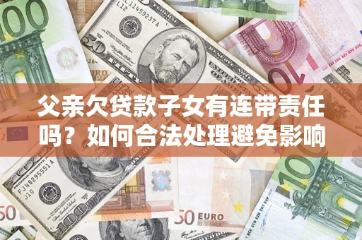 济南父亲欠贷款子女有连带责任吗？如何合法处理避免影响？