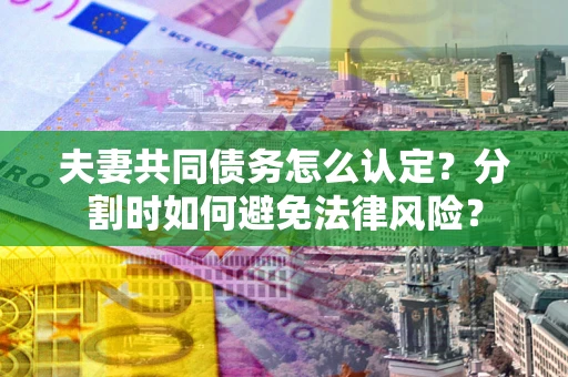 济南夫妻共同债务怎么认定？分割时如何避免法律风险？