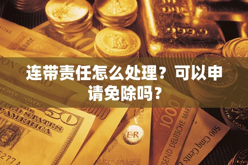 济南连带责任怎么处理？可以申请免除吗？