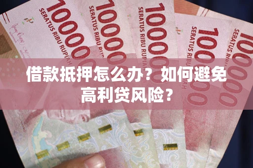 济南借款抵押怎么办？如何避免高利贷风险？