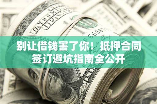 济南别让借钱害了你！抵押合同签订避坑指南全公开