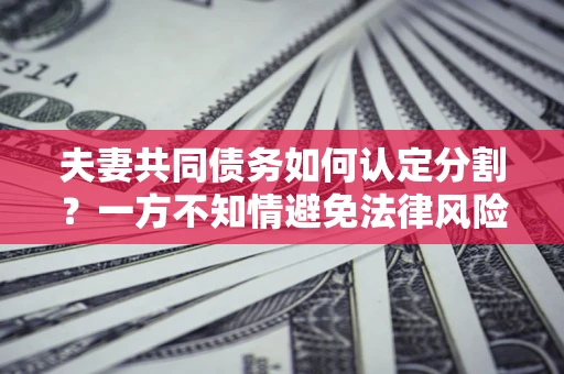 济南夫妻共同债务如何认定分割？一方不知情避免法律风险必看！