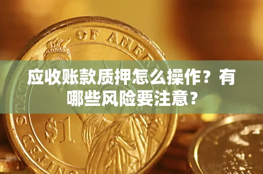 济南应收账款质押怎么操作？有哪些风险要注意？